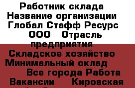 Работник склада › Название организации ­ Глобал Стафф Ресурс, ООО › Отрасль предприятия ­ Складское хозяйство › Минимальный оклад ­ 28 800 - Все города Работа » Вакансии   . Кировская обл.,Соломинцы д.